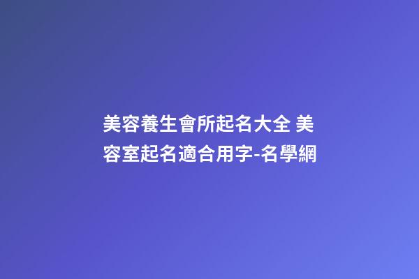 美容養生會所起名大全 美容室起名適合用字-名學網-第1張-店鋪起名-玄機派